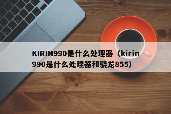 KIRIN990是什么处理器（kirin990是什么处理器和骁龙855）-第1张图片